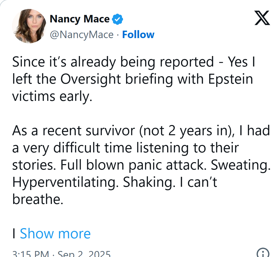 Nancy Mace on X, Sept. 2, 2025: Since it's already being reported, yes I left the Oversight briefing with Epstein victims early. Full blown panic attack.