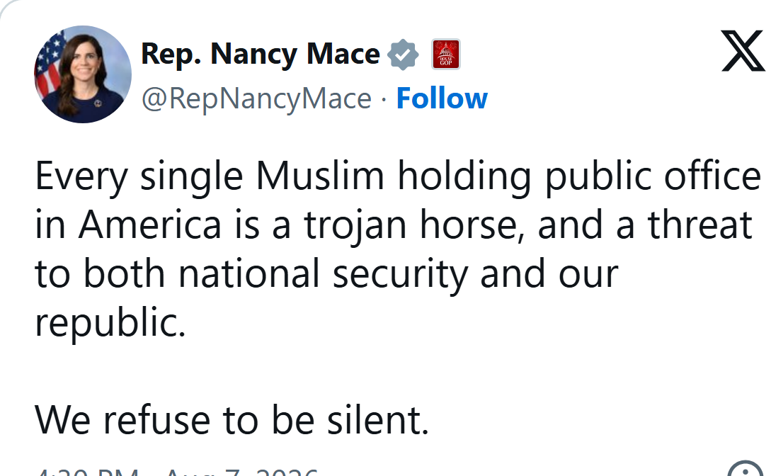 Rep. Nancy Mace on X, Aug. 7, 2026: Every single Muslim holding public office in America is a trojan horse, and a threat to both national security and our republic. We refuse to be silent.