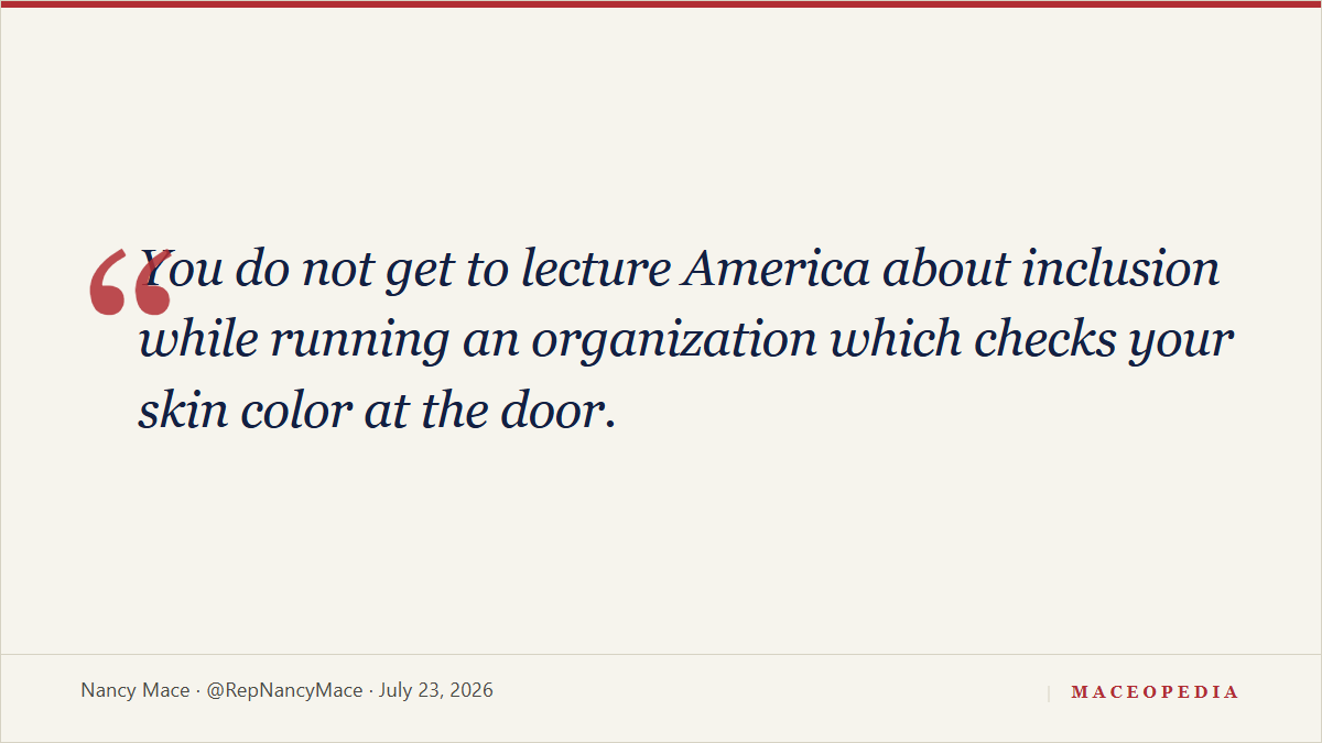 Quote card: 'You do not get to lecture America about inclusion while running an organization which checks your skin color at the door.' -- Nancy Mace, July 23, 2026