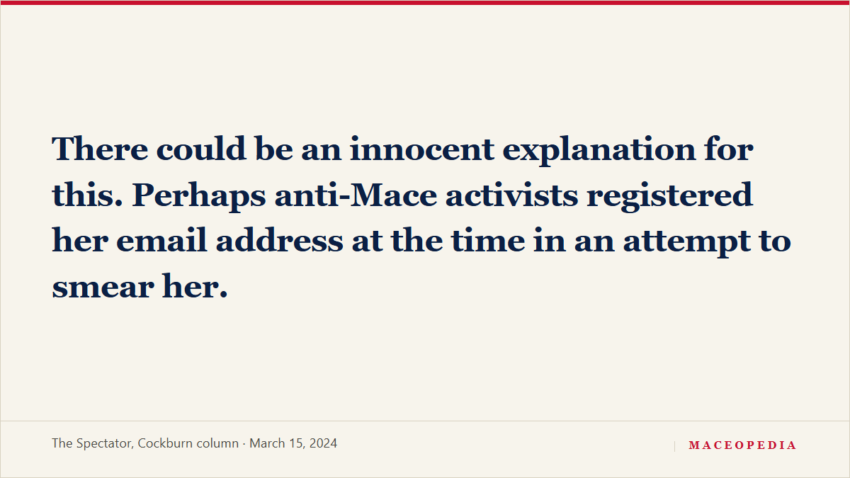 Card: "There could be an innocent explanation for this. Perhaps anti-Mace activists registered her email address at the time in an attempt to smear her." -- The Spectator, Cockburn column